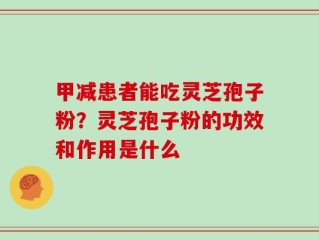 甲减患者能吃灵芝孢子粉？灵芝孢子粉的功效和作用是什么