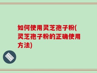 如何使用灵芝孢子粉(灵芝孢子粉的正确使用方法)