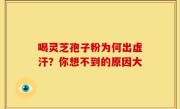 喝灵芝孢子粉为何出虚汗？你想不到的原因大