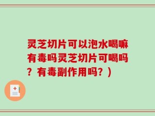 灵芝切片可以泡水喝嘛有毒吗灵芝切片可喝吗？有毒副作用吗？)
