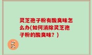灵芝孢子粉有酸臭味怎么办(如何消除灵芝孢子粉的酸臭味？)