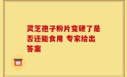 灵芝孢子粉片变硬了是否还能食用 专家给出答案