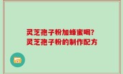 灵芝孢子粉加蜂蜜喝？灵芝孢子粉的制作配方