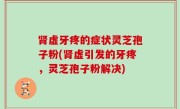 肾虚牙疼的症状灵芝孢子粉(肾虚引发的牙疼，灵芝孢子粉解决)