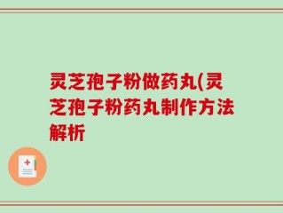 灵芝孢子粉做药丸(灵芝孢子粉药丸制作方法解析