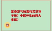 藿香正气胶囊和灵芝孢子粉？中医养生的两大宝藏？