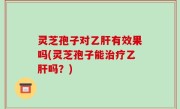 灵芝孢子对乙肝有效果吗(灵芝孢子能治疗乙肝吗？)