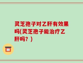 灵芝孢子对乙肝有效果吗(灵芝孢子能治疗乙肝吗？)