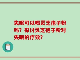 失眠可以喝灵芝孢子粉吗？探讨灵芝孢子粉对失眠的疗效？