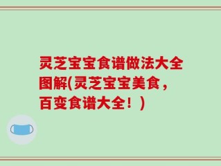 灵芝宝宝食谱做法大全图解(灵芝宝宝美食，百变食谱大全！)