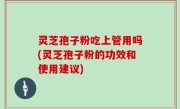 灵芝孢子粉吃上管用吗(灵芝孢子粉的功效和使用建议)