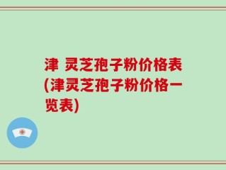 津 灵芝孢子粉价格表(津灵芝孢子粉价格一览表)