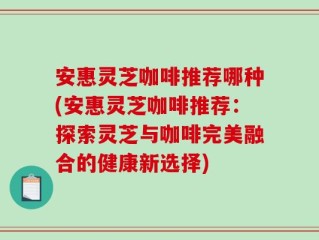 安惠灵芝咖啡推荐哪种(安惠灵芝咖啡推荐：探索灵芝与咖啡完美融合的健康新选择)