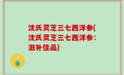 沈氏灵芝三七西洋参(沈氏灵芝三七西洋参：滋补佳品)