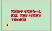 灵芝孢子与灵芝有什么区别？灵芝片和灵芝孢子粉的区别