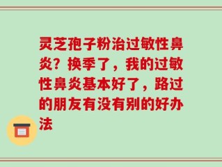 灵芝孢子粉治过敏性鼻炎？换季了，我的过敏性鼻炎基本好了，路过的朋友有没有别的好办法
