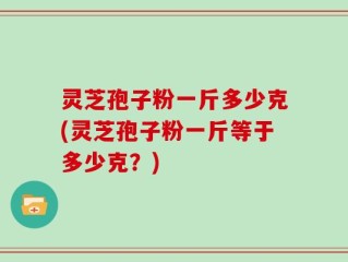 灵芝孢子粉一斤多少克(灵芝孢子粉一斤等于多少克？)