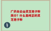 广药白云山灵芝孢子粉简介？什么是纯正的灵芝孢子粉
