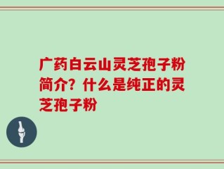 广药白云山灵芝孢子粉简介？什么是纯正的灵芝孢子粉