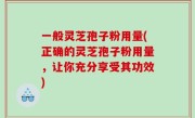 一般灵芝孢子粉用量(正确的灵芝孢子粉用量，让你充分享受其功效)