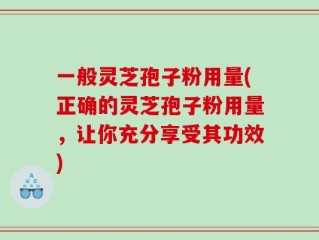 一般灵芝孢子粉用量(正确的灵芝孢子粉用量，让你充分享受其功效)