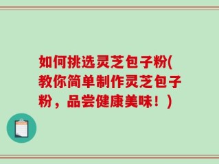 如何挑选灵芝包子粉(教你简单制作灵芝包子粉，品尝健康美味！)