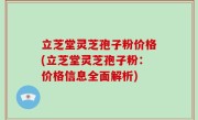立芝堂灵芝孢子粉价格(立芝堂灵芝孢子粉：价格信息全面解析)
