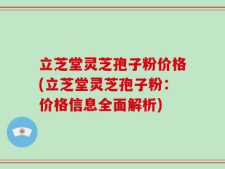 立芝堂灵芝孢子粉价格(立芝堂灵芝孢子粉：价格信息全面解析)