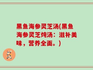 黑鱼海参灵芝汤(黑鱼海参灵芝炖汤：滋补美味，营养全面。)