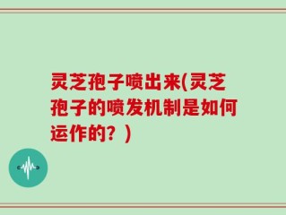 灵芝孢子喷出来(灵芝孢子的喷发机制是如何运作的？)