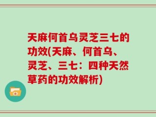 天麻何首乌灵芝三七的功效(天麻、何首乌、灵芝、三七：四种天然草药的功效解析)