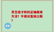 灵芝孢子粉的正确服用方法？不建议直接口服？