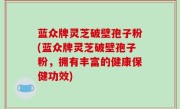 蓝众牌灵芝破壁孢子粉(蓝众牌灵芝破壁孢子粉，拥有丰富的健康保健功效)