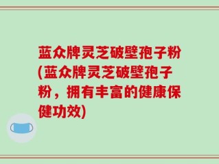 蓝众牌灵芝破壁孢子粉(蓝众牌灵芝破壁孢子粉，拥有丰富的健康保健功效)