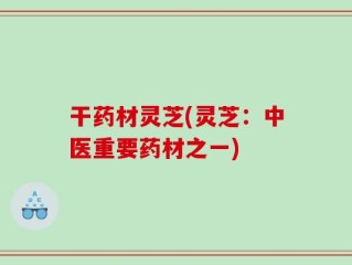 干药材灵芝(灵芝：中医重要药材之一)