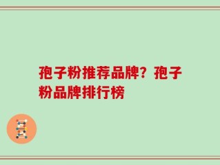 孢子粉推荐品牌？孢子粉品牌排行榜