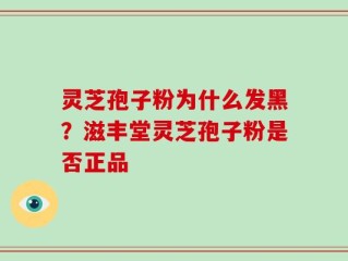 灵芝孢子粉为什么发黑？滋丰堂灵芝孢子粉是否正品
