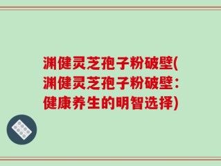 渊健灵芝孢子粉破壁(渊健灵芝孢子粉破壁：健康养生的明智选择)