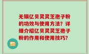 无锡亿贝灵灵芝孢子粉的功效与使用方法？详细介绍亿贝灵灵芝孢子粉的作用和使用技巧？