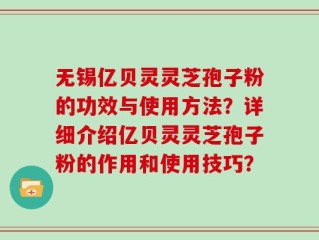 无锡亿贝灵灵芝孢子粉的功效与使用方法？详细介绍亿贝灵灵芝孢子粉的作用和使用技巧？