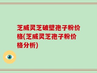 芝威灵芝破壁孢子粉价格(芝威灵芝孢子粉价格分析)