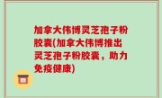 加拿大伟博灵芝孢子粉胶囊(加拿大伟博推出灵芝孢子粉胶囊，助力免疫健康)