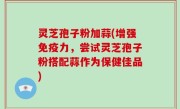 灵芝孢子粉加蒜(增强免疫力，尝试灵芝孢子粉搭配蒜作为保健佳品)