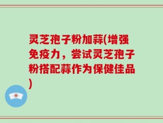灵芝孢子粉加蒜(增强免疫力，尝试灵芝孢子粉搭配蒜作为保健佳品)