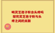 喝灵芝孢子粉会头疼吗 探究灵芝孢子粉与头疼之间的关联