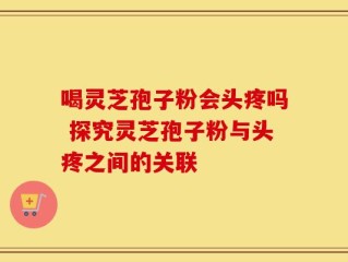 喝灵芝孢子粉会头疼吗 探究灵芝孢子粉与头疼之间的关联