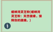 螺蛳湾灵芝粉(螺蛳湾灵芝粉：天然健康，保障你的健康。)