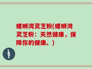 螺蛳湾灵芝粉(螺蛳湾灵芝粉：天然健康，保障你的健康。)