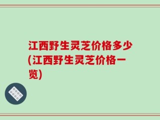 江西野生灵芝价格多少(江西野生灵芝价格一览)