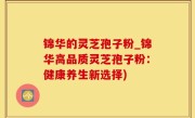 锦华的灵芝孢子粉_锦华高品质灵芝孢子粉：健康养生新选择)